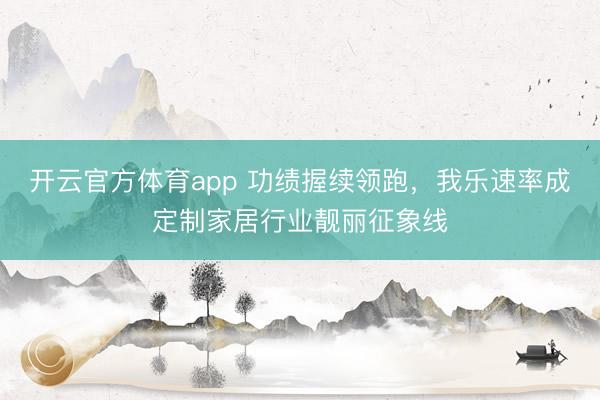 开云官方体育app 功绩握续领跑，我乐速率成定制家居行业靓丽征象线