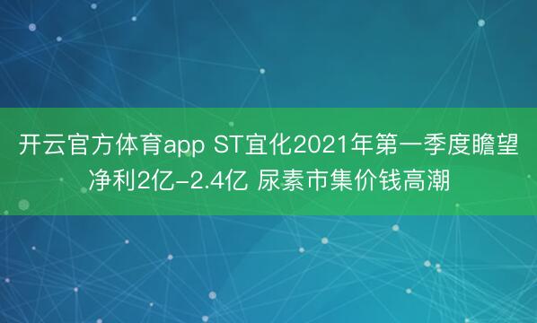 开云官方体育app ST宜化2021年第一季度瞻望净利2亿-2.4亿 尿素市集价钱高潮