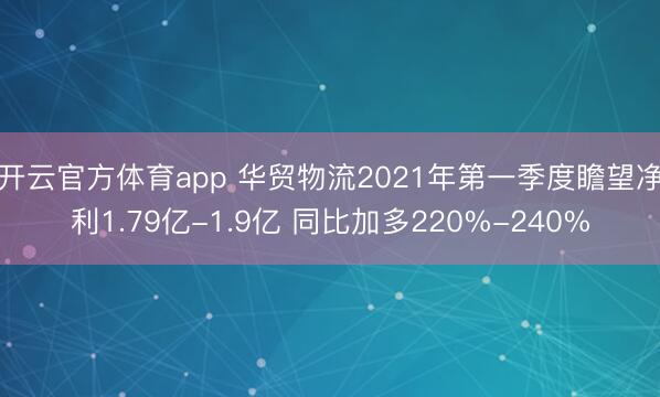 开云官方体育app 华贸物流2021年第一季度瞻望净利1.79亿-1.9亿 同比加多220%-240%