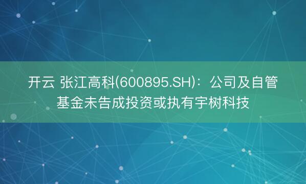 开云 张江高科(600895.SH)：公司及自管基金未告成投资或执有宇树科技