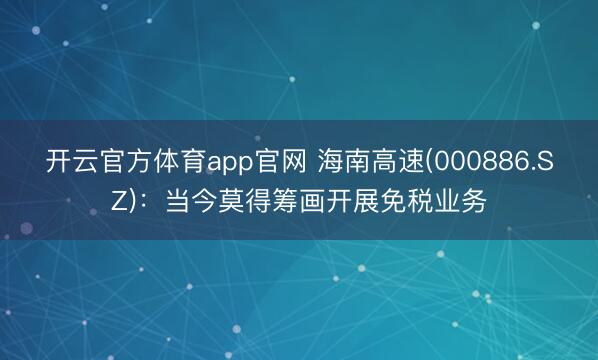 开云官方体育app官网 海南高速(000886.SZ)：当今莫得筹画开展免税业务