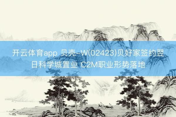 开云体育app 贝壳-W(02423)贝好家签约翌日科学城置业 C2M职业形势落地