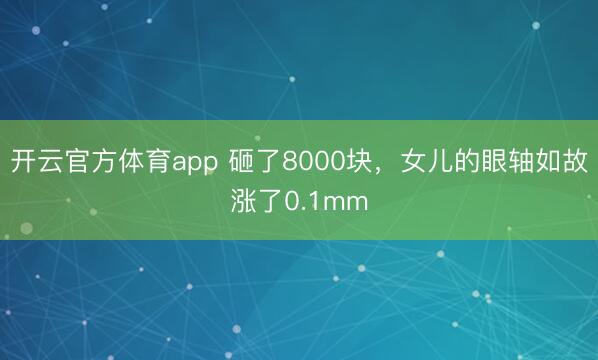 开云官方体育app 砸了8000块，女儿的眼轴如故涨了0.1mm