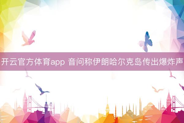 开云官方体育app 音问称伊朗哈尔克岛传出爆炸声