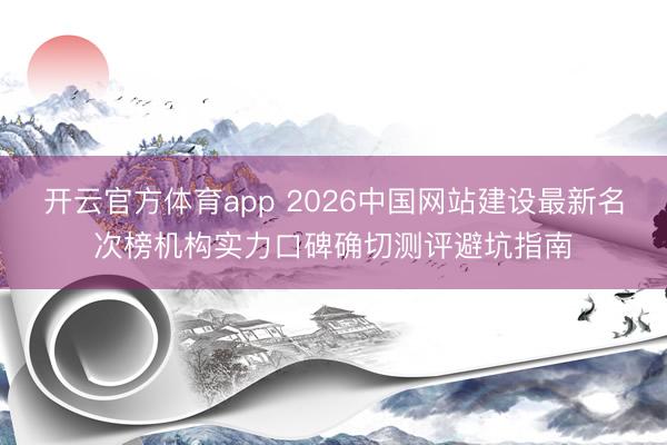 开云官方体育app 2026中国网站建设最新名次榜机构实力口碑确切测评避坑指南