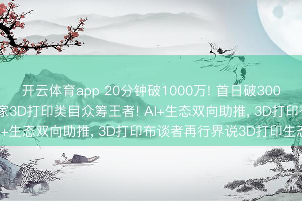 开云体育app 20分钟破1000万! 首日破3000万! 创思三维2026大家3D打印类目众筹王者! AI+生态双向助推, 3D打印布谈者再行界说3D打印生态!