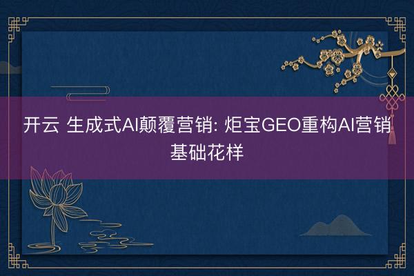 开云 生成式AI颠覆营销: 炬宝GEO重构AI营销基础花样