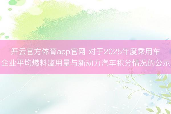 开云官方体育app官网 对于2025年度乘用车企业平均燃料滥用量与新动力汽车积分情况的公示