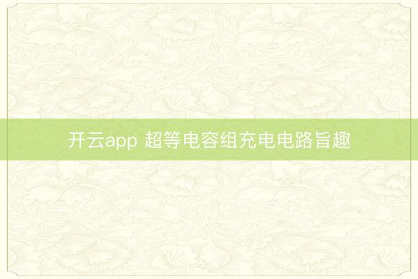开云app 超等电容组充电电路旨趣
