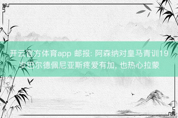 开云官方体育app 邮报: 阿森纳对皇马青训19岁巴尔德佩尼亚斯疼爱有加， 也热心拉蒙