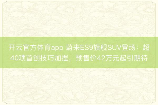 开云官方体育app 蔚来ES9旗舰SUV登场：超40项首创技巧加捏，预售价42万元起引期待