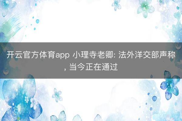 开云官方体育app 小理寺老卿: 法外洋交部声称, 当今正在通过