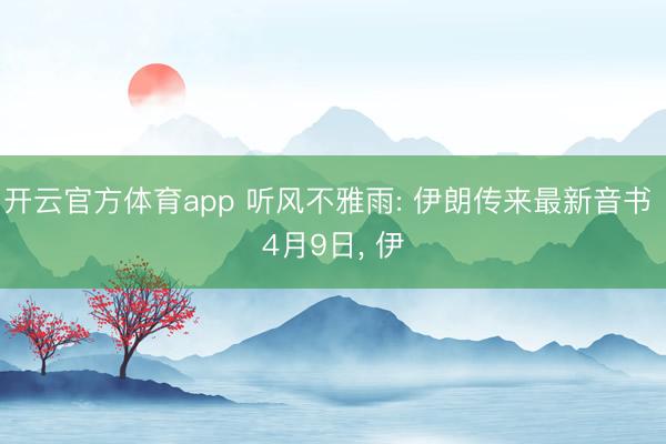 开云官方体育app 听风不雅雨: 伊朗传来最新音书 4月9日， 伊