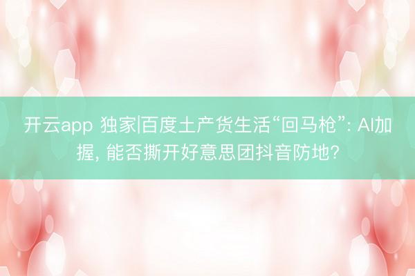 开云app 独家|百度土产货生活“回马枪”: AI加握, 能否撕开好意思团抖音防地?