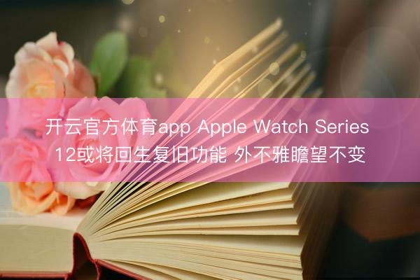 开云官方体育app Apple Watch Series 12或将回生复旧功能 外不雅瞻望不变