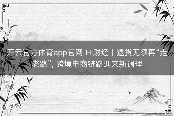 开云官方体育app官网 Hi财经丨退货无须再“走老路”， 跨境电商链路迎来新调理