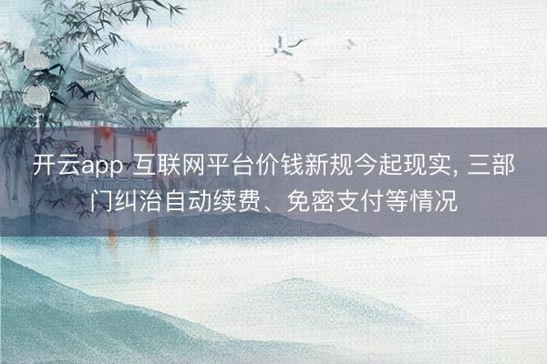 开云app 互联网平台价钱新规今起现实， 三部门纠治自动续费、免密支付等情况