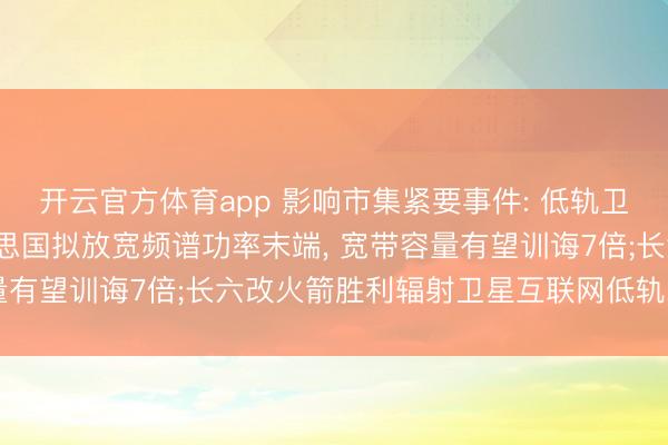 开云官方体育app 影响市集紧要事件: 低轨卫星互联网迎利好, 好意思国拟放宽频谱功率末端, 宽带容量有望训诲7倍;长六改火箭胜利辐射卫星互联网低轨21组卫星