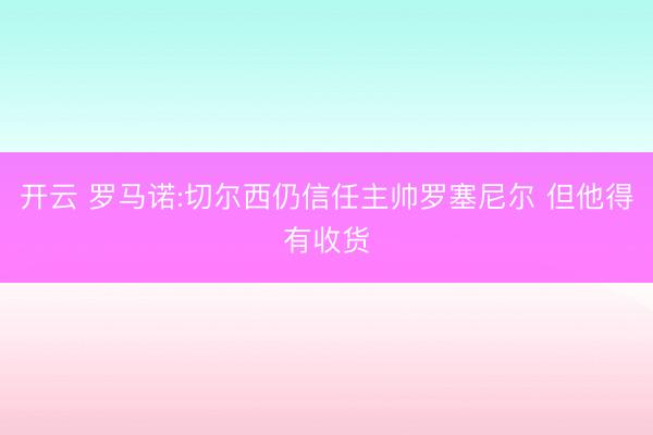 开云 罗马诺:切尔西仍信任主帅罗塞尼尔 但他得有收货