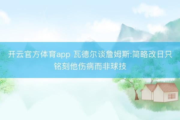 开云官方体育app 瓦德尔谈詹姆斯:简略改日只铭刻他伤病而非球技