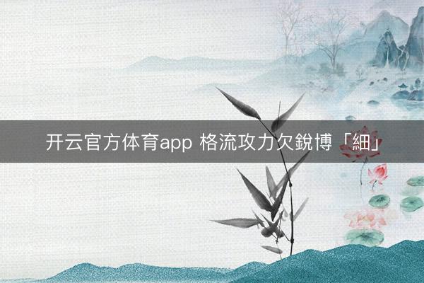 开云官方体育app 格流攻力欠銳博「細」