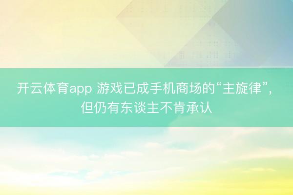 开云体育app 游戏已成手机商场的“主旋律”, 但仍有东谈主不肯承认
