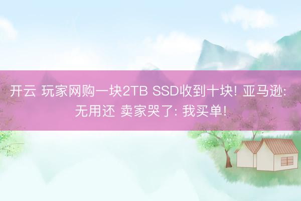 开云 玩家网购一块2TB SSD收到十块! 亚马逊: 无用还 卖家哭了: 我买单!