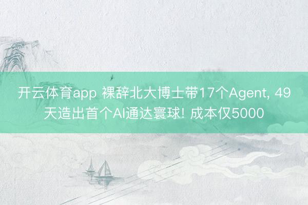 开云体育app 裸辞北大博士带17个Agent， 49天造出首个AI通达寰球! 成本仅5000