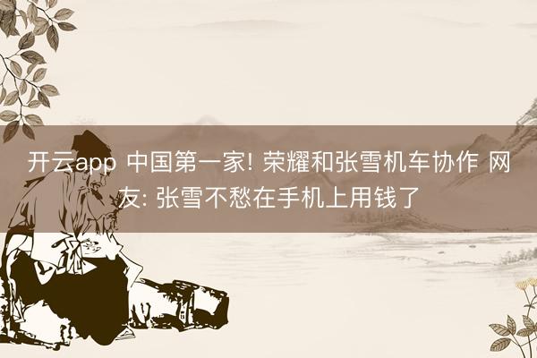 开云app 中国第一家! 荣耀和张雪机车协作 网友: 张雪不愁在手机上用钱了