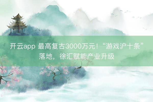 开云app 最高复古3000万元！“游戏沪十条”落地，徐汇赋能产业升级