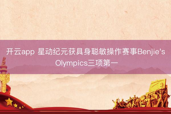 开云app 星动纪元获具身聪敏操作赛事Benjie's Olympics三项第一