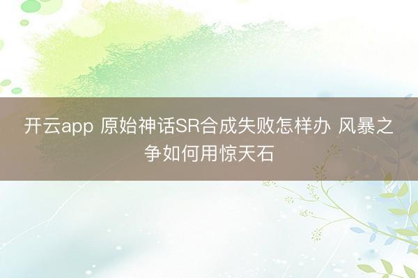 开云app 原始神话SR合成失败怎样办 风暴之争如何用惊天石