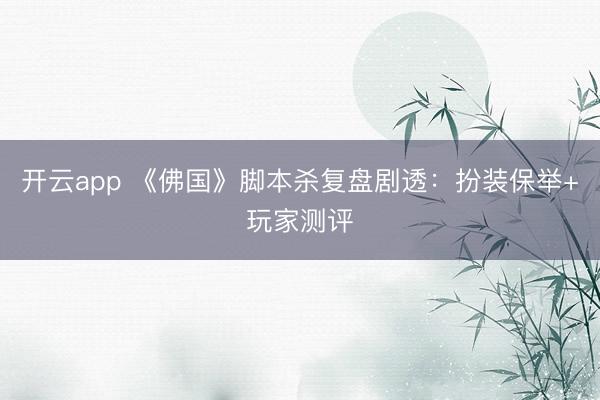 开云app 《佛国》脚本杀复盘剧透：扮装保举+玩家测评