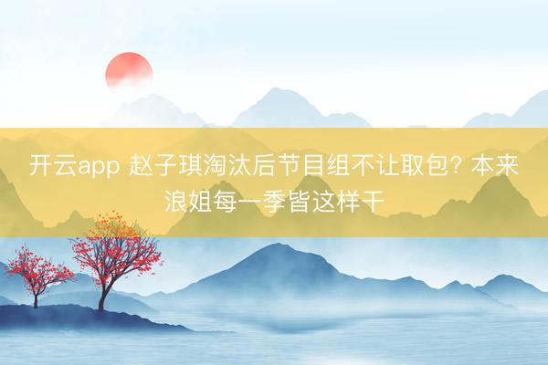 开云app 赵子琪淘汰后节目组不让取包? 本来浪姐每一季皆这样干