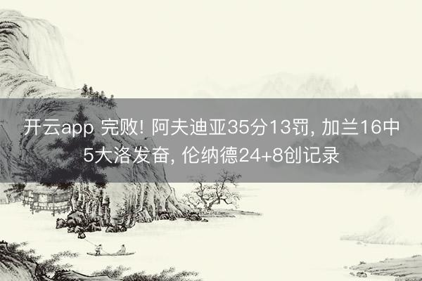 开云app 完败! 阿夫迪亚35分13罚， 加兰16中5大洛发奋， 伦纳德24+8创记录