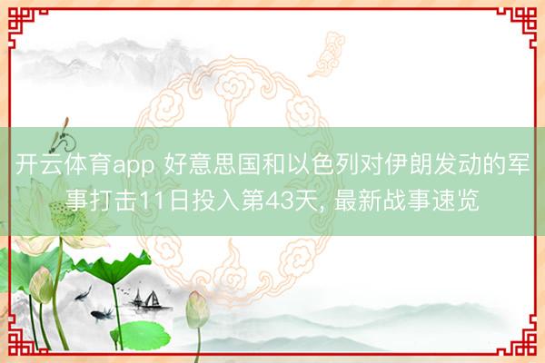 开云体育app 好意思国和以色列对伊朗发动的军事打击11日投入第43天， 最新战事速览