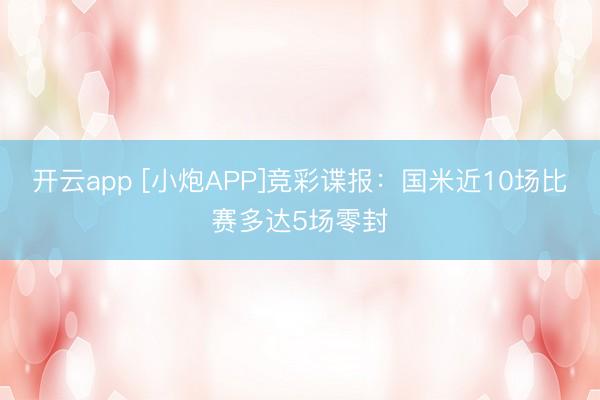 开云app [小炮APP]竞彩谍报：国米近10场比赛多达5场零封
