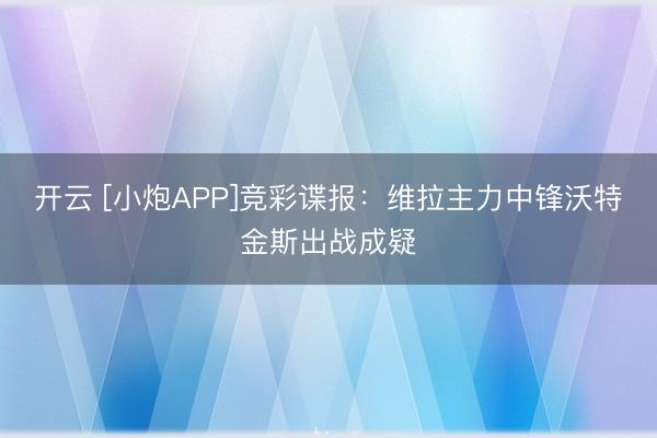开云 [小炮APP]竞彩谍报：维拉主力中锋沃特金斯出战成疑