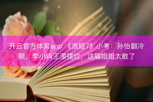 开云官方体育app 《浪姐7》小考：孙怡翻冷眼，李小冉王濛摆烂，这届姐姐太敢了
