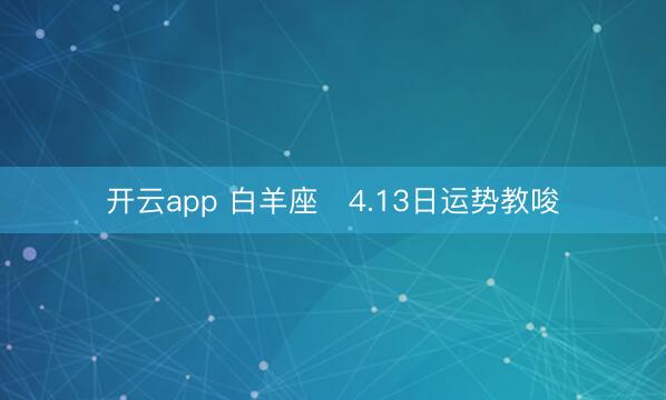 开云app 白羊座♈4.13日运势教唆