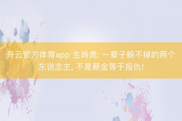 开云官方体育app 生肖虎: 一辈子躲不掉的两个东说念主， 不是薪金等于报仇!