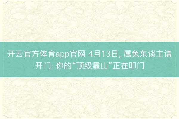 开云官方体育app官网 4月13日, 属兔东谈主请开门: 你的“顶级靠山”正在叩门