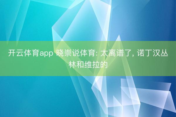 开云体育app 晓崇说体育: 太离谱了, 诺丁汉丛林和维拉的