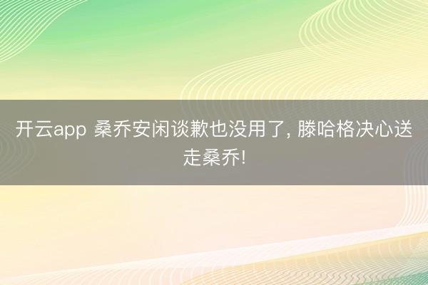 开云app 桑乔安闲谈歉也没用了, 滕哈格决心送走桑乔!