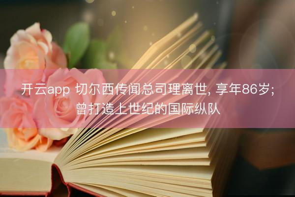 开云app 切尔西传闻总司理离世， 享年86岁;曾打造上世纪的国际纵队