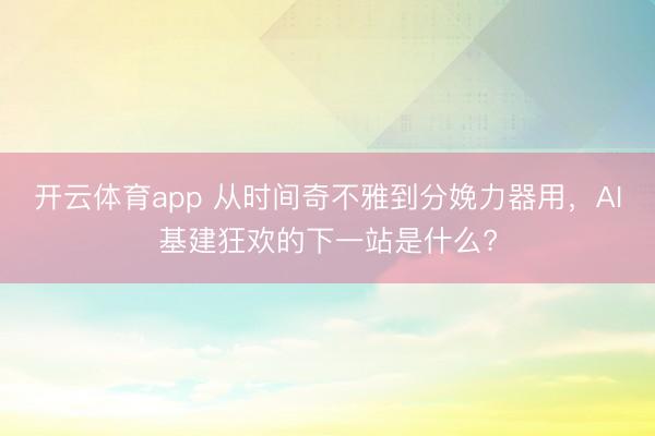 开云体育app 从时间奇不雅到分娩力器用,AI基建狂欢的下一站是什么?