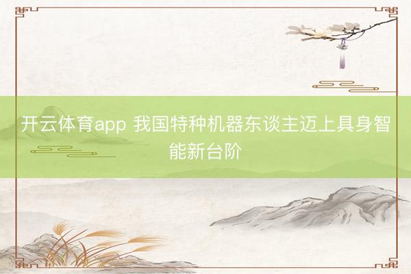 开云体育app 我国特种机器东谈主迈上具身智能新台阶