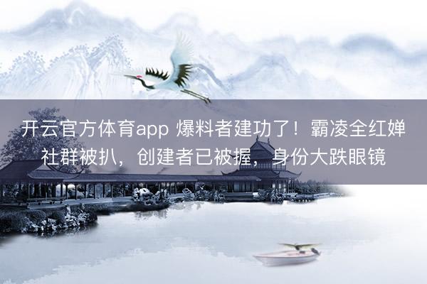 开云官方体育app 爆料者建功了!霸凌全红婵社群被扒,创建者已被握,身份大跌眼镜