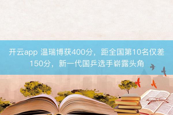 开云app 温瑞博获400分,距全国第10名仅差150分,新一代国乒选手崭露头角