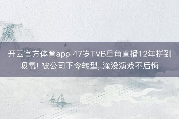 开云官方体育app 47岁TVB旦角直播12年拼到吸氧! 被公司下令转型， 淹没演戏不后悔
